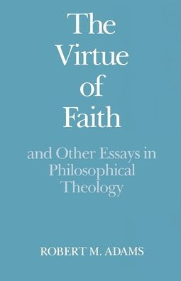 The Virtue of Faith and Other Essays in Philosophical Theology