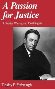 Title: A Passion for Justice: J. Waties Waring and Civil Rights, Author: Tinsley E. Yarbrough