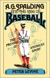 Title: A. G. Spalding and the Rise of Baseball: The Promise of American Sport / Edition 1, Author: Peter Levine