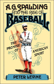 Title: A.G. Spalding and the Rise of Baseball: The Promise of American Sport / Edition 1, Author: Peter Levine