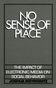 Title: No Sense of Place: The Impact of Electronic Media on Social Behavior / Edition 1, Author: Joshua Meyrowitz