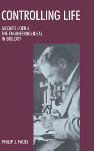 Title: Controlling Life: Jacques Loeb & the Engineering Ideal in Biology, Author: Philip J. Pauly