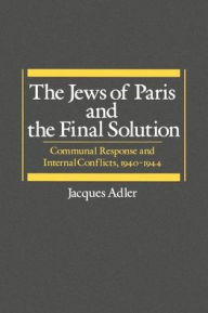 Title: The Jews of Paris and the Final Solution: Communal Response and Internal Conflicts, 1940-1944, Author: Jacques Adler
