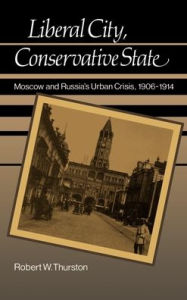 Title: Liberal City, Conservative State: Moscow and Russia's Urban Crisis, 1906-1914, Author: Robert W. Thurston