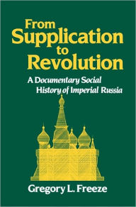 Title: From Supplication to Revolution: A Documentary Social History of Imperial Russia / Edition 1, Author: Gregory L. Freeze