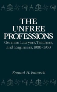 Title: The Unfree Professions: German Lawyers, Teachers, and Engineers, 1900-1950, Author: Konrad Hugo Jarausch