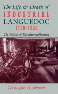 Title: The Life and Death of Industrial Languedoc, 1700-1920, Author: Christopher H. Johnson