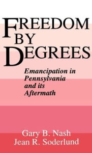 Title: Freedom by Degrees: Emancipation in Pennsylvania and Its Aftermath, Author: Gary B. Nash