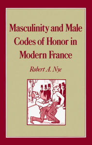 Title: Masculinity and Male Codes of Honor in Modern France / Edition 1, Author: Robert A. Nye