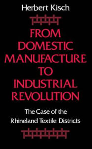 Title: From Domestic Manufacture to Industrial Revolution: The Case of the Rhineland Textile Districts, Author: Herbert Kisch