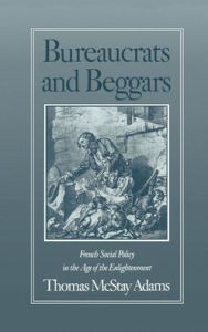 Title: Bureaucrats and Beggars: French Social Policy in the Age of the Enlightenment, Author: Thomas McStay Adams