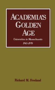 Title: Academia's Golden Age: Universities in Massachusetts, 1945-1970, Author: Richard M. Freeland