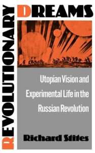 Title: Revolutionary Dreams: Utopian Vision and Experimental Life in the Russian Revolution, Author: Richard Stites