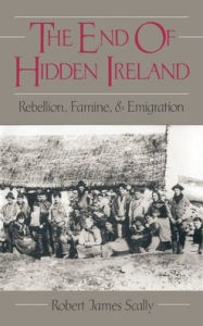 Title: The End of Hidden Ireland: Rebellion, Famine, and Emigration, Author: Robert James Scally