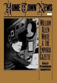Title: Home Town News: William Allen White and the Emporia Gazette / Edition 1, Author: Sally Foreman Griffith