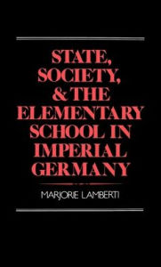 Title: State, Society, and the Elementary School in Imperial Germany, Author: Marjorie Lamberti