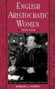 Title: English Aristocratic Women, 1450-1550: Marriage and Family, Property and Careers, Author: Barbara J. Harris