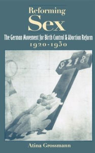 Title: Reforming Sex: The German Movement for Birth Control and Abortion Reform, 1920-1950, Author: Atina Grossmann