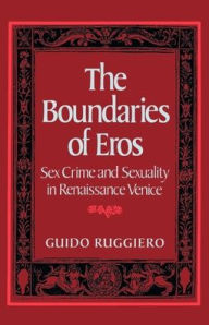 Title: The Boundaries of Eros: Sex Crime and Sexuality in Renaissance Venice / Edition 1, Author: Guido Ruggiero