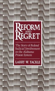 Title: Reform and Regret: The Story of Federal Judicial Involvement in the Alabama Prison System, Author: Larry W. Yackle