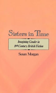 Title: Sisters in Time: Imagining Gender in Nineteenth-Century British Fiction, Author: Susan Morgan