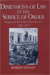 Title: Dimensions of Law in the Service of Order: Origins of the Federal Income Tax, 1861-1913, Author: Robert Stanley
