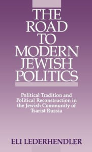 Title: Road to Modern Jewish Politics: Political Tradition and Political Reconstruction in the Jewish Community of Tsarist Russia, Author: Eli Lederhendler