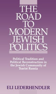 Title: The Road to Modern Jewish Politics: Political Tradition and Political Reconstruction in the Jewish Community of Tsarist Russia, Author: Eli Lederhendler