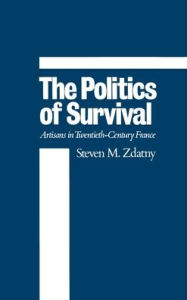Title: The Politics of Survival: Artisans in Twentieth-Century France, Author: Steven M. Zdatny