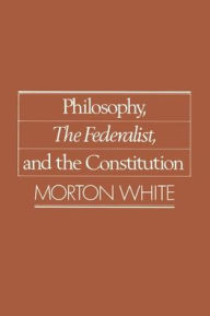 Title: Philosophy, the Federalist, and the Constitution / Edition 1, Author: Morton Gabriel White