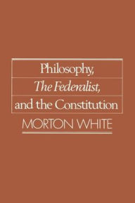 Title: Philosophy, The Federalist, and the Constitution / Edition 1, Author: Morton White