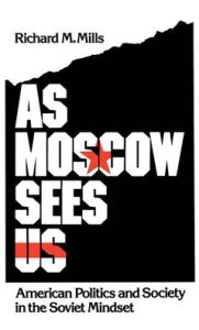 Title: As Moscow Sees Us: American Politics and Society in the Soviet Mindset, Author: Richard M. Mills