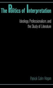 Title: The Politics of Interpretation: Ideology, Professionalism, and the Study of Literature, Author: Patrick Colm Hogan