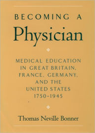 Title: Becoming a Physician: Medical Education in Great Britain, France, Germany, and the United States, 1750-1945 / Edition 1, Author: Thomas Neville Bonner