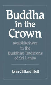 Title: Buddha in the Crown: Avalokitesvara in the Buddhist Traditions of Sri Lanka, Author: John Clifford Holt