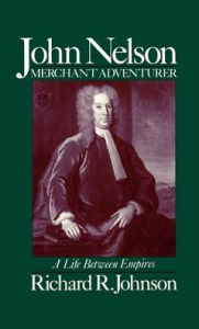 Title: John Nelson, Merchant Adventurer: A Life Between Empires, Author: Richard R. Johnson