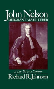 Title: John Nelson, Merchant Adventurer: A Life between Empires, Author: Richard R. Johnson