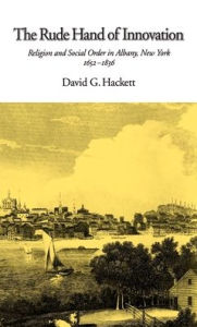 Title: The Rude Hand of Innovation: Religion and Social Order in Albany, New York, 1652-1836, Author: David G. Hackett