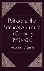 Title: Politics and the Sciences of Culture in Germany, 1840-1920, Author: Woodruff D. Smith
