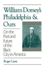 Title: William Dorsey's Philadelphia and Ours: On the Past and Future of the Black City in America, Author: Roger Lane