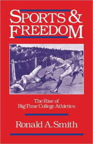 Title: Sports and Freedom: The Rise of Big-Time College Athletics / Edition 1, Author: Ronald A. Smith