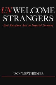 Title: Unwelcome Strangers: East European Jews in Imperial Germany, Author: Jack Wertheimer