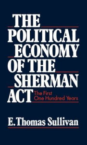 Title: The Political Economy of the Sherman Act: The First One Hundred Years, Author: E. Thomas Sullivan