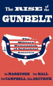Title: The Rise of the Gunbelt: The Military Remapping of Industrial America, Author: Ann Markusen