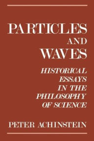 Title: Particles and Waves: Historical Essays in the Philosophy of Science / Edition 1, Author: Peter Achinstein