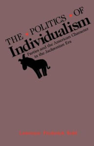 Title: The Politics of Individualism: Parties and the American Character in the Jacksonian Era / Edition 1, Author: Lawrence Frederick Kohl
