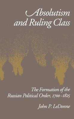 Absolutism and Ruling Class: The Formation of the Russian Political Order, 1700-1825