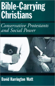 Title: Bible-Carrying Christians: Conservative Protestants and Social Power, Author: David Harrington Watt