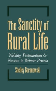 Title: The Sanctity of Rural Life: Nobility, Protestantism, and Nazism in Weimar Prussia, Author: Shelley O. Baranowski