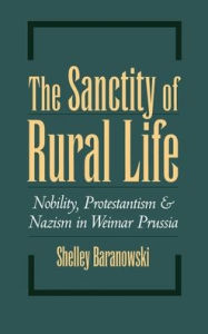 Title: The Sanctity of Rural Life: Nobility, Protestantism, and Nazism in Weimar Prussia, Author: Shelley Baranowski